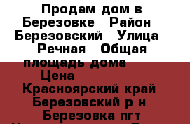 Продам дом в Березовке › Район ­ Березовский › Улица ­ Речная › Общая площадь дома ­ 35 › Цена ­ 1 300 000 - Красноярский край, Березовский р-н, Березовка пгт Недвижимость » Дома, коттеджи, дачи продажа   . Красноярский край